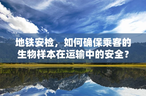 地铁安检，如何确保乘客的生物样本在运输中的安全？