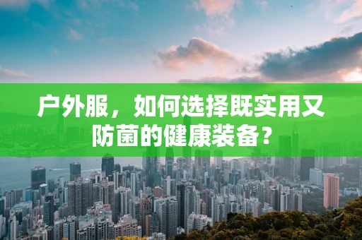 户外服，如何选择既实用又防菌的健康装备？