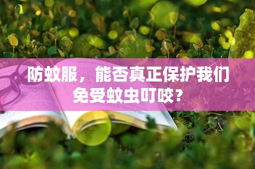 防蚊服，能否真正保护我们免受蚊虫叮咬？