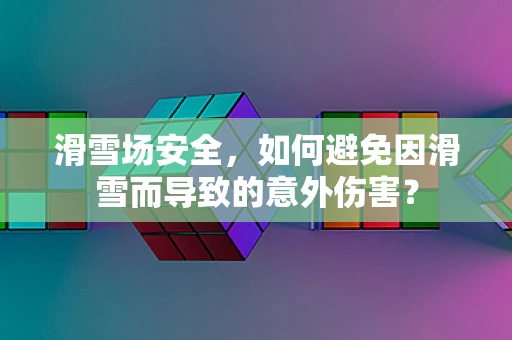 滑雪场安全，如何避免因滑雪而导致的意外伤害？