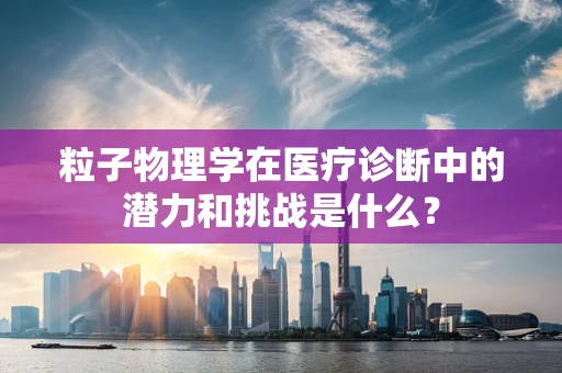 粒子物理学在医疗诊断中的潜力和挑战是什么？