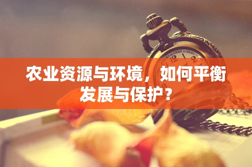 农业资源与环境，如何平衡发展与保护？