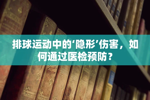 排球运动中的‘隐形’伤害，如何通过医检预防？