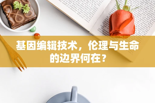 基因编辑技术，伦理与生命的边界何在？
