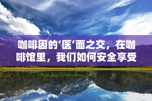 咖啡因的‘医’面之交，在咖啡馆里，我们如何安全享受咖啡？