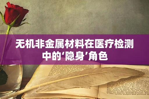 无机非金属材料在医疗检测中的‘隐身’角色