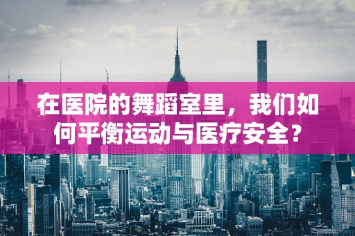 在医院的舞蹈室里，我们如何平衡运动与医疗安全？