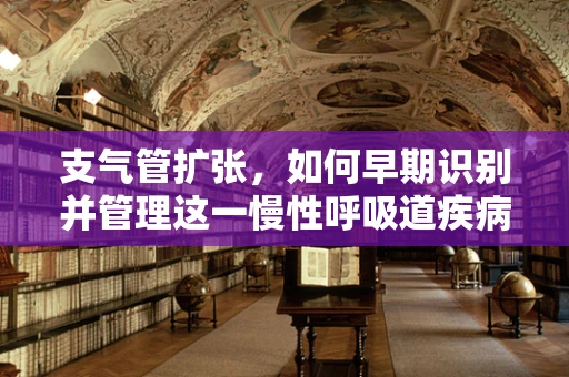 支气管扩张，如何早期识别并管理这一慢性呼吸道疾病？