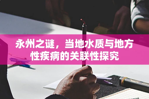 永州之谜，当地水质与地方性疾病的关联性探究