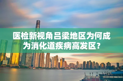 医检新视角吕梁地区为何成为消化道疾病高发区？