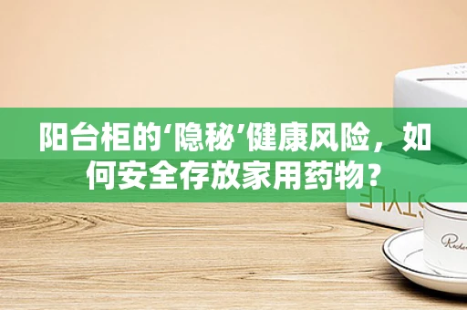 阳台柜的‘隐秘’健康风险，如何安全存放家用药物？