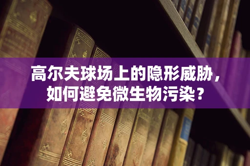 高尔夫球场上的隐形威胁，如何避免微生物污染？