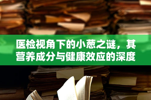 医检视角下的小葱之谜，其营养成分与健康效应的深度剖析