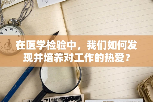 在医学检验中，我们如何发现并培养对工作的热爱？