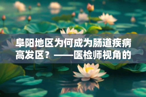 阜阳地区为何成为肠道疾病高发区？——医检师视角的深度剖析