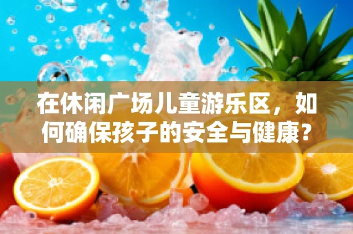 在休闲广场儿童游乐区，如何确保孩子的安全与健康？