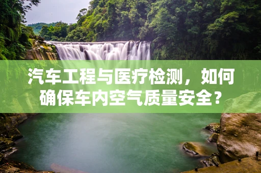 汽车工程与医疗检测，如何确保车内空气质量安全？