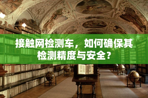 接触网检测车，如何确保其检测精度与安全？