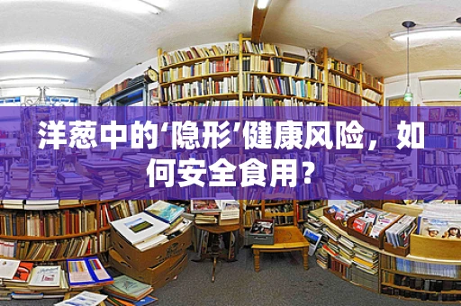 洋葱中的‘隐形’健康风险，如何安全食用？