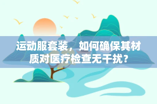 运动服套装，如何确保其材质对医疗检查无干扰？
