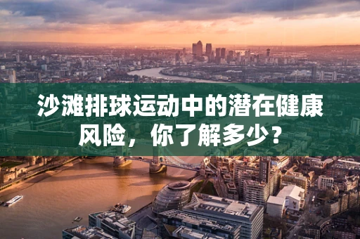 沙滩排球运动中的潜在健康风险，你了解多少？