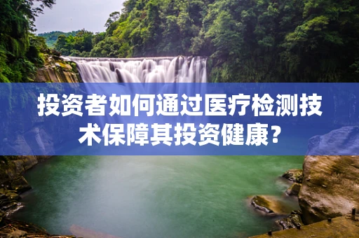 投资者如何通过医疗检测技术保障其投资健康？