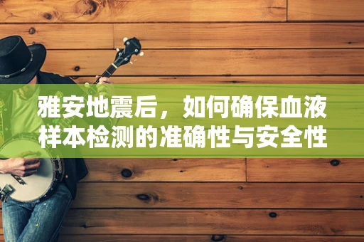 雅安地震后，如何确保血液样本检测的准确性与安全性？