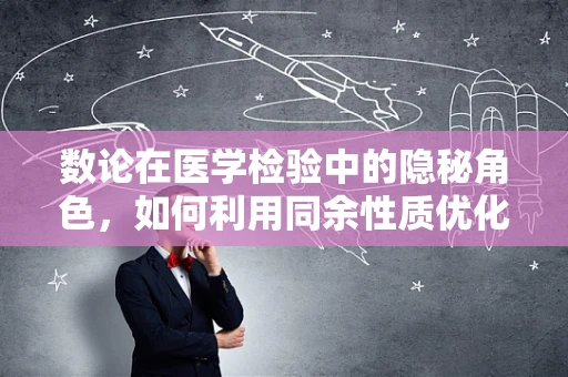 数论在医学检验中的隐秘角色，如何利用同余性质优化样本编号？