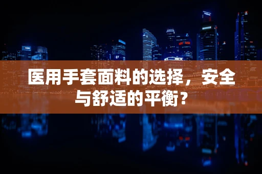 医用手套面料的选择，安全与舒适的平衡？