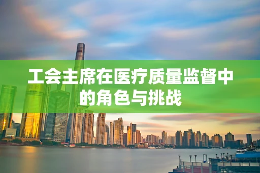 工会主席在医疗质量监督中的角色与挑战