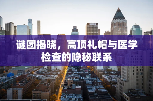 谜团揭晓，高顶礼帽与医学检查的隐秘联系
