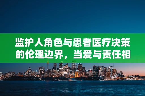 监护人角色与患者医疗决策的伦理边界，当爱与责任相遇
