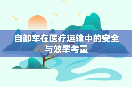 自卸车在医疗运输中的安全与效率考量