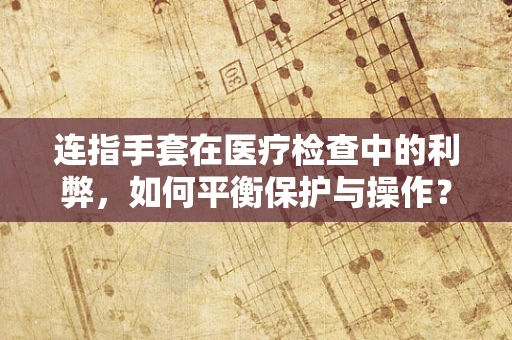 连指手套在医疗检查中的利弊，如何平衡保护与操作？