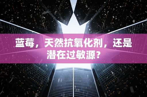蓝莓，天然抗氧化剂，还是潜在过敏源？