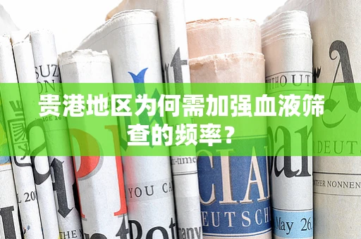 贵港地区为何需加强血液筛查的频率？