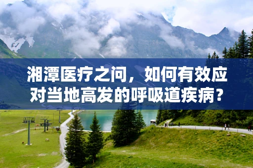 湘潭医疗之问，如何有效应对当地高发的呼吸道疾病？