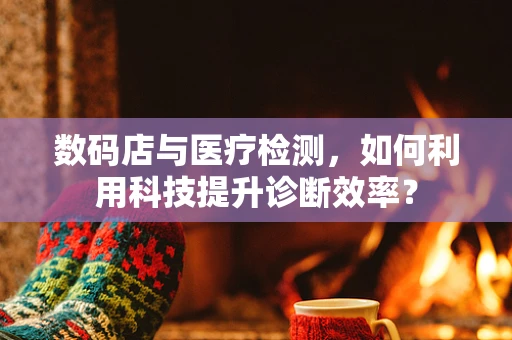 数码店与医疗检测，如何利用科技提升诊断效率？