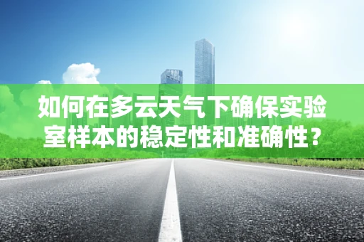 如何在多云天气下确保实验室样本的稳定性和准确性？
