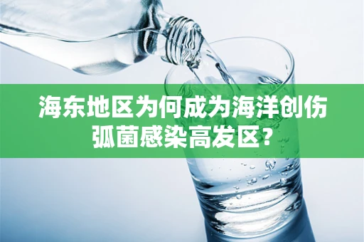 海东地区为何成为海洋创伤弧菌感染高发区？