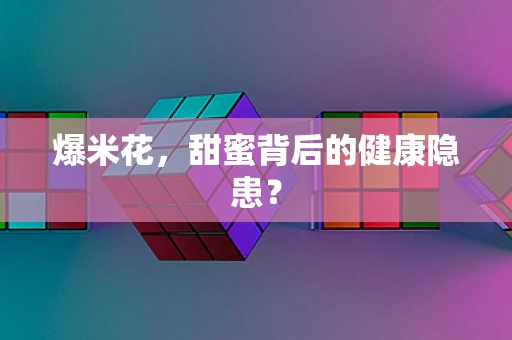 爆米花，甜蜜背后的健康隐患？