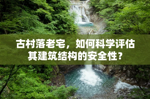 古村落老宅，如何科学评估其建筑结构的安全性？