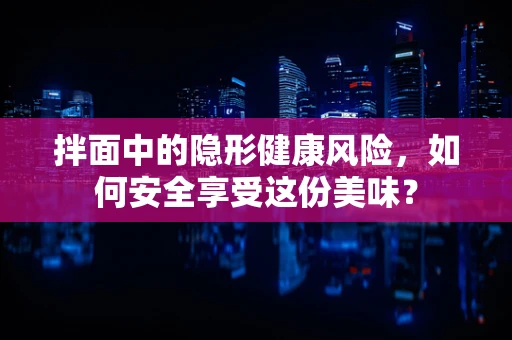 拌面中的隐形健康风险，如何安全享受这份美味？