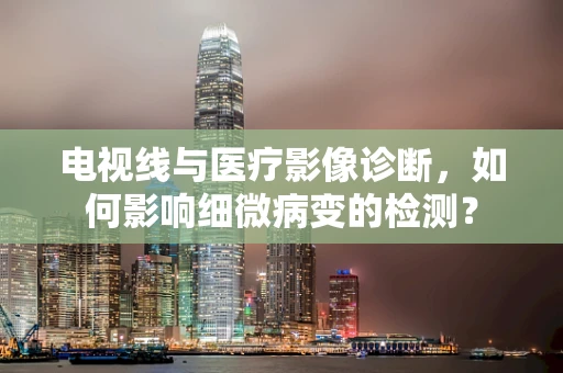 电视线与医疗影像诊断，如何影响细微病变的检测？