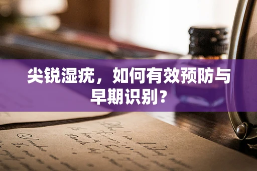 尖锐湿疣，如何有效预防与早期识别？