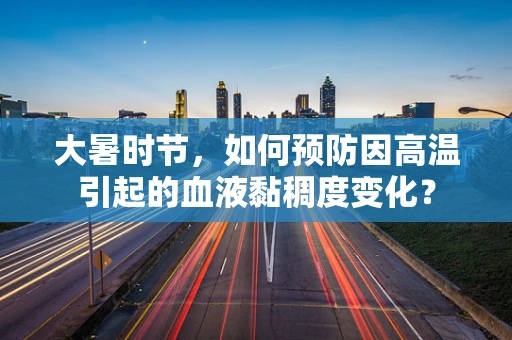 大暑时节，如何预防因高温引起的血液黏稠度变化？