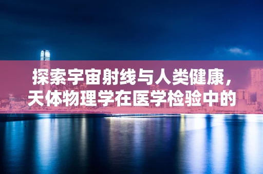 探索宇宙射线与人类健康，天体物理学在医学检验中的隐秘角色？