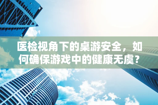 医检视角下的桌游安全，如何确保游戏中的健康无虞？