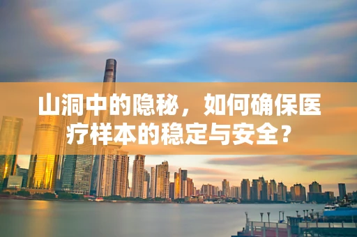 山洞中的隐秘，如何确保医疗样本的稳定与安全？