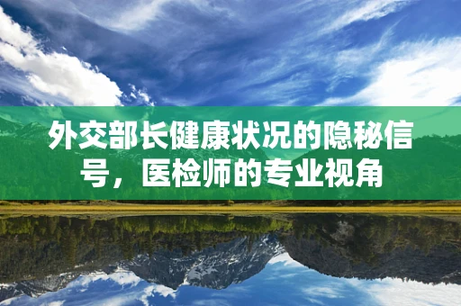 外交部长健康状况的隐秘信号，医检师的专业视角
